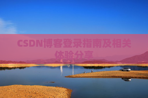 CSDN博客登录指南及相关体验分享 CSDN博客登录指南及相关体验分享